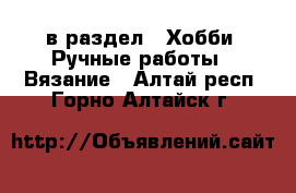  в раздел : Хобби. Ручные работы » Вязание . Алтай респ.,Горно-Алтайск г.